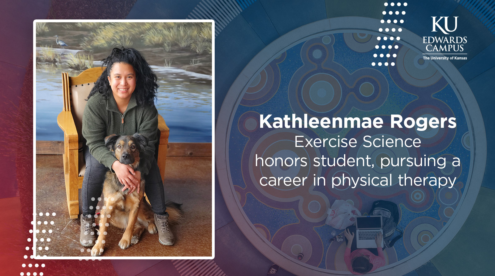 Image of KathleenMae Rodgers and her dog, with the text KathleenMae Rogers, Exercise Science honors student, pursuing a career in physical therapy